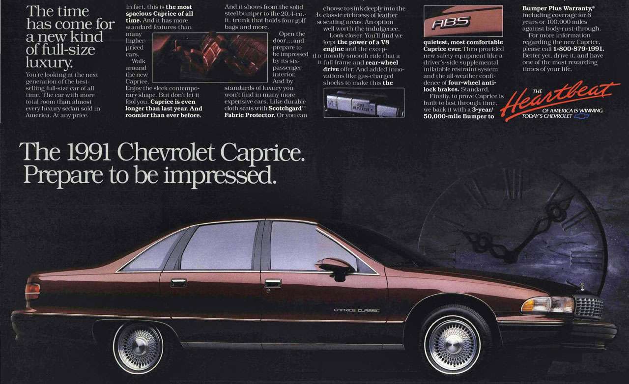 The time has come for a new kind of full-size luxury. The 1991 Chevrolet Caprice. Prepare to be impressed. The time has come for a new kind of full-size luxury 
1ti're looking at the Ili, generation of the best-selling full-size ear of all time. The car with more total room than almost every luxury sedan sold in America. At t ty price. 
t I i i.. k the most spacious Caprice of all time. And it has more standard features dial many higher-priced cars. Walk around the new Caprice. Enjoy the sleek contempo-rary shape. But don't let it fool yot Caprice is even longer than last year. And roomier than ever before. 
And it shows from the solid choose tosink deeply into (he steel bumper to the 20.4-cu.- lc classic richness of leather ft. trunk that holds four golf st seating areas. An option bags and more. well worth the indulgence. Open the Look closer. You'll find we door.., and kept the power of a V8 prepare to engine t I td the excep-be impressed ti S tioliall smooth ride itat a by its six- S lull frame and rear-wheel , passenger drive offer. And added inno-interior. vat ions like gas-charged And by shocks to make this the standards of luxury you won't !Inc! in many more expensive cars. Like durable cloth scat,with Scotchgard Fabric Protector. Or you can 
The 1991 Chevrolet Caprice. Prepare to be impressed. 
quietest, most comfortable Caprice ever. I'l ien provided new sa leiy opment like a driver's-side stipplemetital inflatable restraint sys em and the all-weather e, - (knee of four-wheel anti-lock brakes. Standard. Finally to prove Caprice is built to last through time. we Intel: it with it 3-year/ 50,000-mile Bumper to 
Bumper Plus Warranty,. ig coverage for 6 years or 100,000 miles against body-rust-through. For more information regarding the new Caprice. please call 1-800-879-1991. Better yet, drive it. amid have one of the most rewarding times of your life. 
THE 
OF AMERICA IS WINNING. TODAY'S CHEVROLET